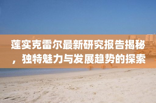 莲实克雷尔最新研究报告揭秘，独特魅力与发展趋势的探索