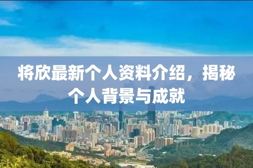 将欣最新个人资料介绍，揭秘个人背景与成就