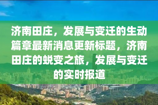 济南田庄，发展与变迁的生动篇章最新消息更新标题，济南田庄的蜕变之旅，发展与变迁的实时报道