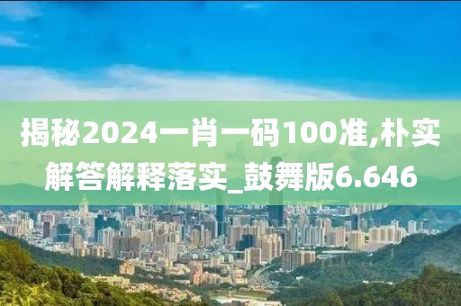 揭秘2024一肖一码100准,朴实解答解释落实_鼓舞版6.646