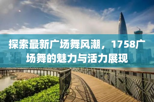 探索最新广场舞风潮，1758广场舞的魅力与活力展现