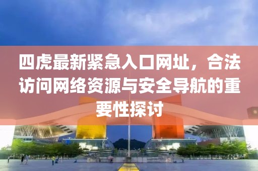 四虎最新紧急入口网址，合法访问网络资源与安全导航的重要性探讨