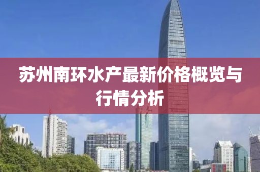 苏州南环水产最新价格概览与行情分析