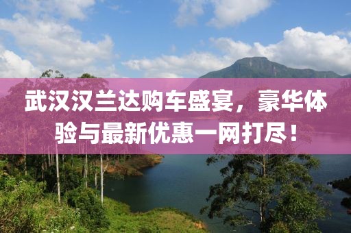 武汉汉兰达购车盛宴，豪华体验与最新优惠一网打尽！