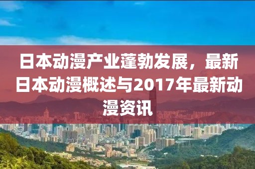 日本动漫产业蓬勃发展，最新日本动漫概述与2017年最新动漫资讯