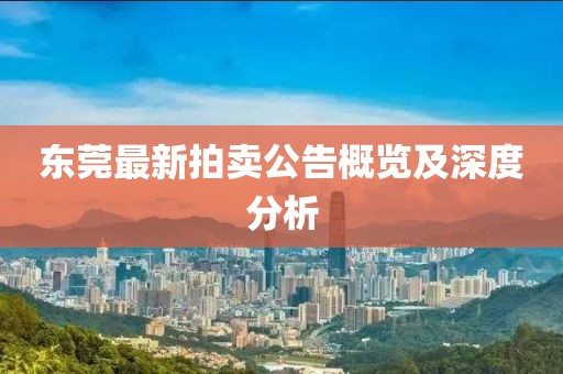 东莞最新拍卖公告概览及深度分析