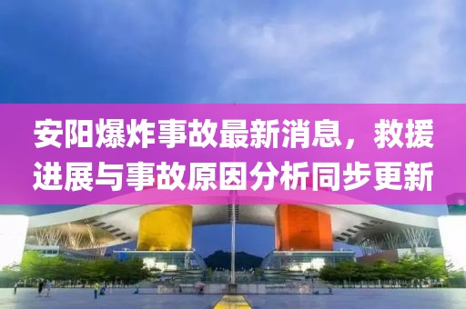 安阳爆炸事故最新消息，救援进展与事故原因分析同步更新