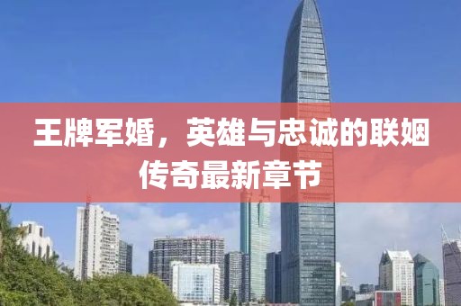 王牌军婚，英雄与忠诚的联姻传奇最新章节