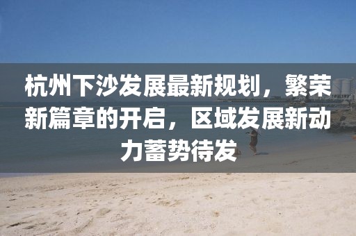 杭州下沙发展最新规划，繁荣新篇章的开启，区域发展新动力蓄势待发