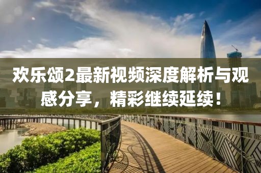 欢乐颂2最新视频深度解析与观感分享，精彩继续延续！