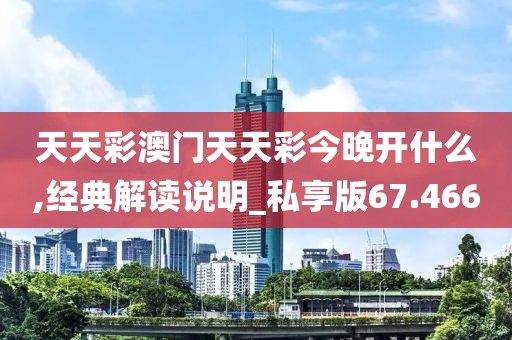 天天彩澳门天天彩今晚开什么,经典解读说明_私享版67.466