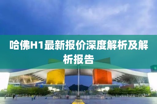 哈佛H1最新报价深度解析及解析报告