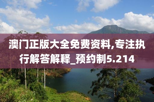 澳门正版大全免费资料,专注执行解答解释_预约制5.214