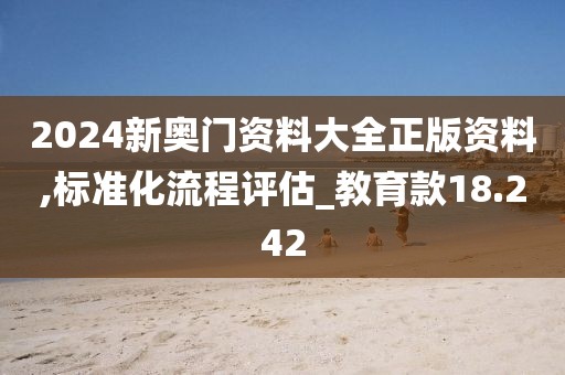 2024新奥门资料大全正版资料,标准化流程评估_教育款18.242