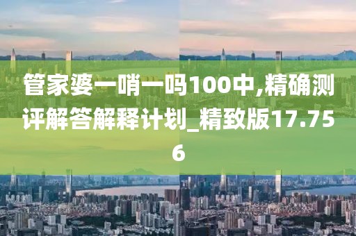 管家婆一哨一吗100中,精确测评解答解释计划_精致版17.756