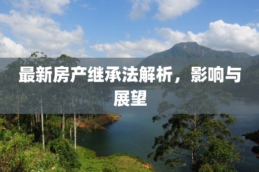 最新房产继承法解析，影响与展望
