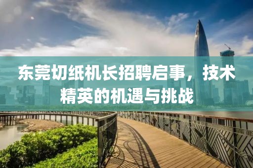 东莞切纸机长招聘启事，技术精英的机遇与挑战