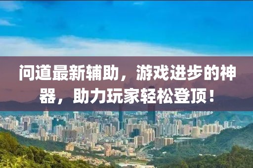 问道最新辅助，游戏进步的神器，助力玩家轻松登顶！