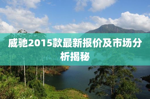 威驰2015款最新报价及市场分析揭秘
