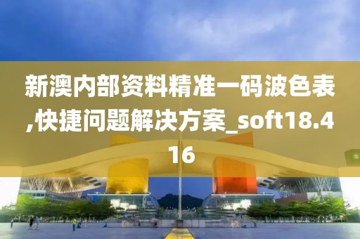 新澳内部资料精准一码波色表,快捷问题解决方案_soft18.416