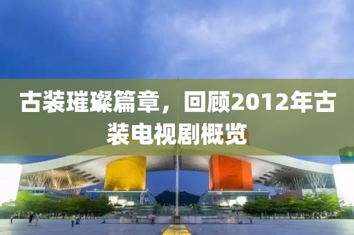 古装璀璨篇章，回顾2012年古装电视剧概览
