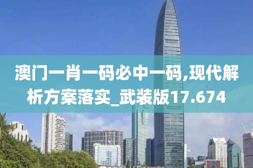 澳门一肖一码必中一码,现代解析方案落实_武装版17.674