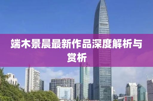 端木景晨最新作品深度解析与赏析