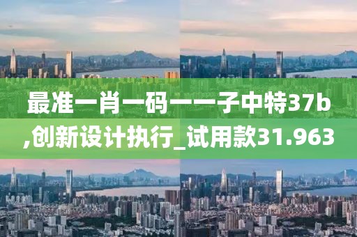 最准一肖一码一一子中特37b,创新设计执行_试用款31.963