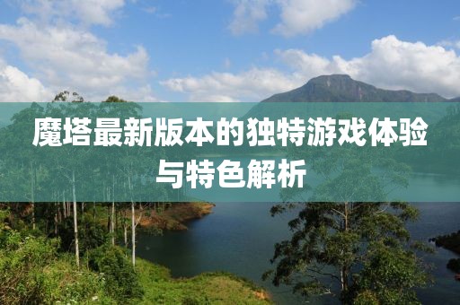 魔塔最新版本的独特游戏体验与特色解析