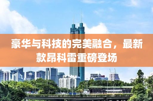 豪华与科技的完美融合，最新款昂科雷重磅登场