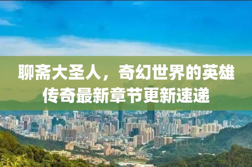 聊斋大圣人，奇幻世界的英雄传奇最新章节更新速递