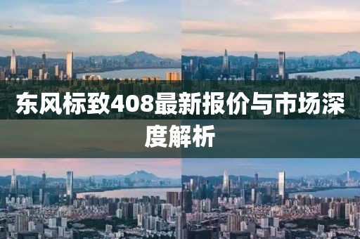 东风标致408最新报价与市场深度解析