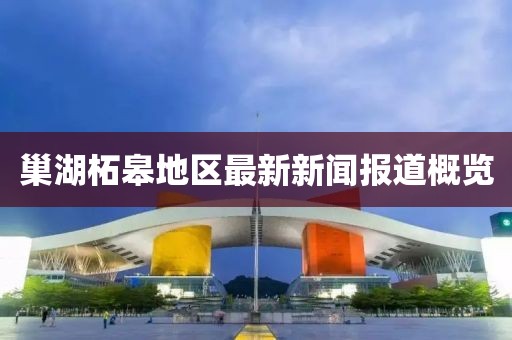 巢湖柘皋地区最新新闻报道概览