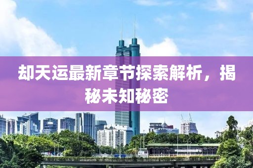 却天运最新章节探索解析，揭秘未知秘密