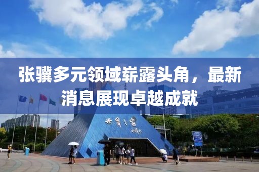 张骥多元领域崭露头角，最新消息展现卓越成就