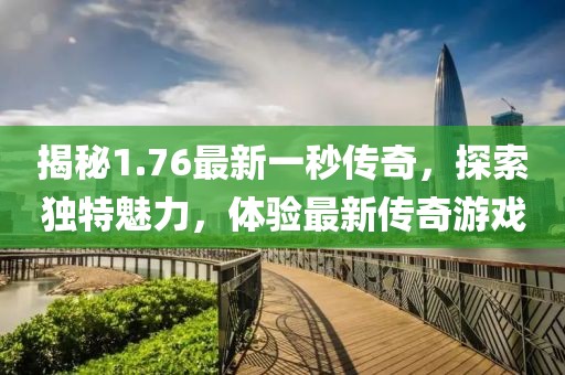 揭秘1.76最新一秒传奇，探索独特魅力，体验最新传奇游戏