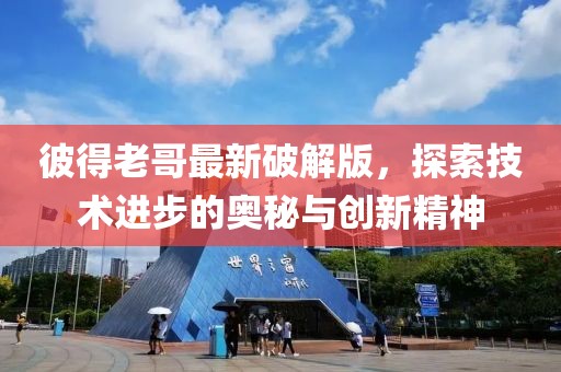 彼得老哥最新破解版，探索技术进步的奥秘与创新精神
