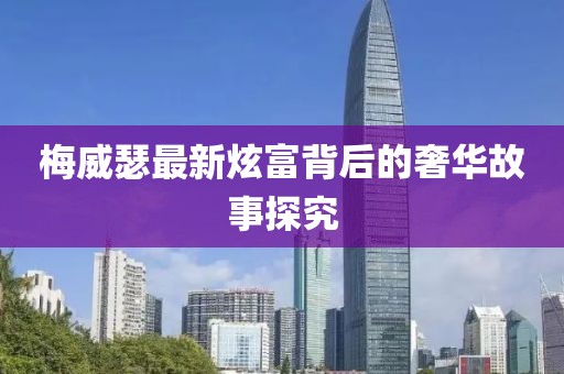 梅威瑟最新炫富背后的奢华故事探究