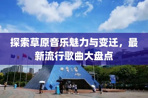 探索草原音乐魅力与变迁，最新流行歌曲大盘点