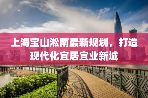 上海宝山淞南最新规划，打造现代化宜居宜业新城
