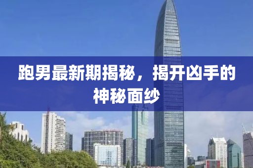 跑男最新期揭秘，揭开凶手的神秘面纱