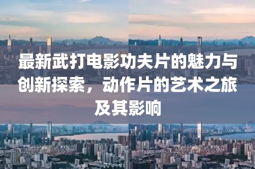 最新武打电影功夫片的魅力与创新探索，动作片的艺术之旅及其影响