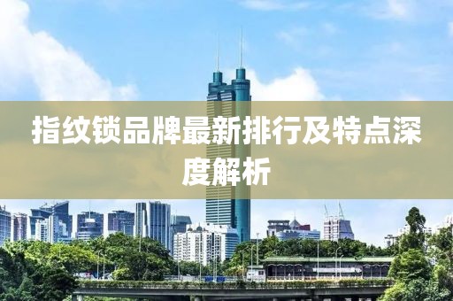 指纹锁品牌最新排行及特点深度解析
