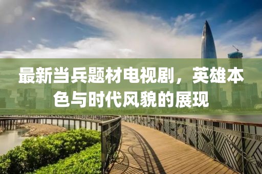 最新当兵题材电视剧，英雄本色与时代风貌的展现