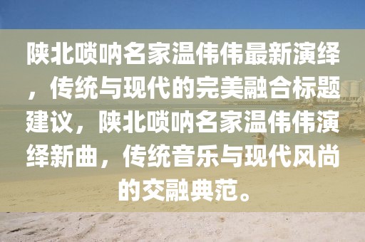 陕北唢呐名家温伟伟最新演绎，传统与现代的完美融合标题建议，陕北唢呐名家温伟伟演绎新曲，传统音乐与现代风尚的交融典范。