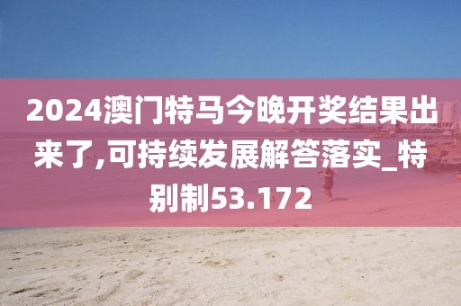 2024澳门特马今晚开奖结果出来了,可持续发展解答落实_特别制53.172