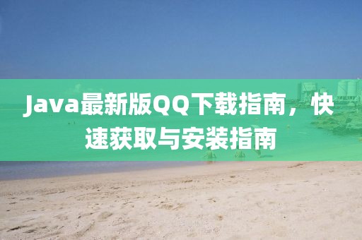 Java最新版QQ下载指南，快速获取与安装指南