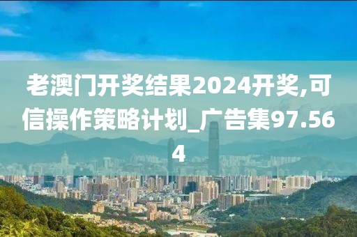 老澳门开奖结果2024开奖,可信操作策略计划_广告集97.564