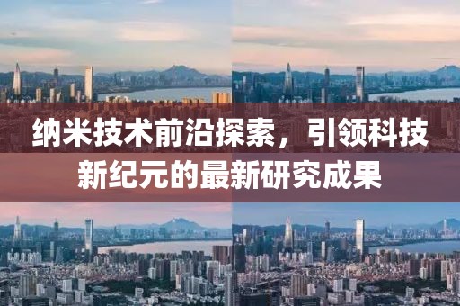纳米技术前沿探索，引领科技新纪元的最新研究成果