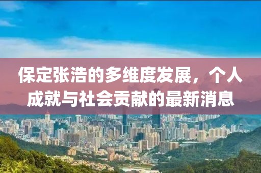 保定张浩的多维度发展，个人成就与社会贡献的最新消息